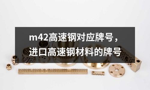 m42高速鋼對應牌號,進口高速鋼材料的牌號