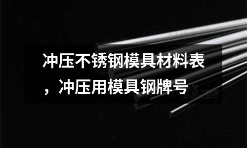沖壓不銹鋼模具材料表,沖壓用模具鋼牌號