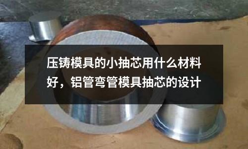 壓鑄模具的小抽芯用什么材料好,鋁管彎管模具抽芯的設(shè)計(jì)