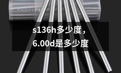 s136h多少度，6.00d是多少度