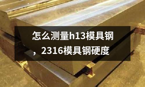 怎么測量h13模具鋼，2316模具鋼硬度