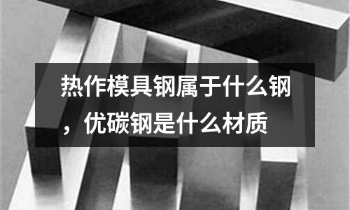 熱作模具鋼屬于什么鋼，優碳鋼是什么材質