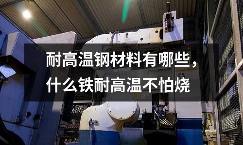 耐高溫鋼材料有哪些,什么鐵耐高溫不怕燒