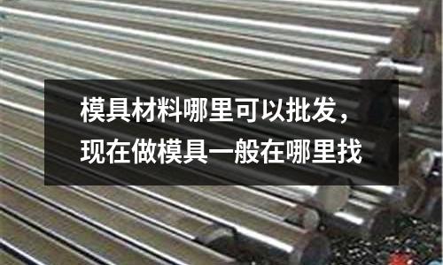 模具材料哪里可以批發，現在做模具一般在哪里找