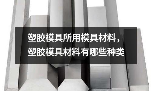 塑膠模具所用模具材料，塑膠模具材料有哪些種類