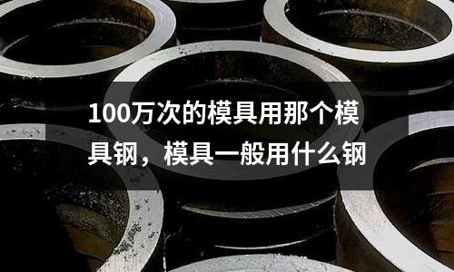 100萬次的模具用那個模具鋼，模具一般用什么鋼