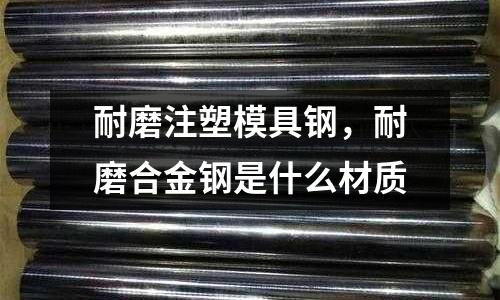 耐磨注塑模具鋼，耐磨合金鋼是什么材質