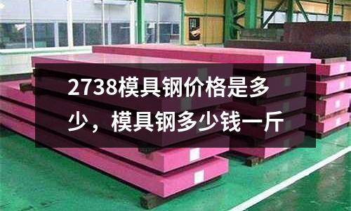 2738模具鋼價格是多少，模具鋼多少錢一斤
