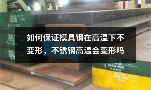 如何保證模具鋼在高溫下不變形,不銹鋼高溫會變形嗎