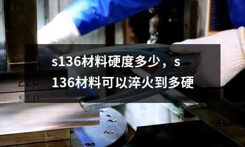 s136材料硬度多少,s136材料可以淬火到多硬
