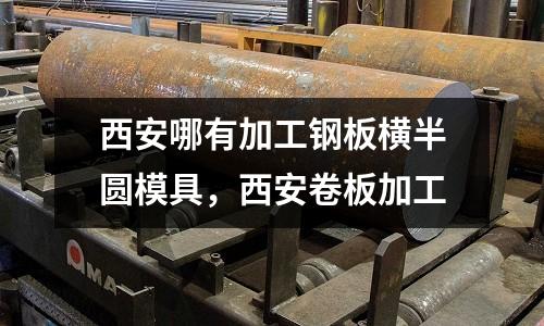 西安哪有加工鋼板橫半圓模具,西安卷板加工