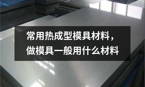 常用熱成型模具材料,做模具一般用什么材料