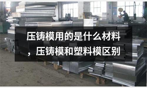 壓鑄模用的是什么材料,壓鑄模和塑料模區別