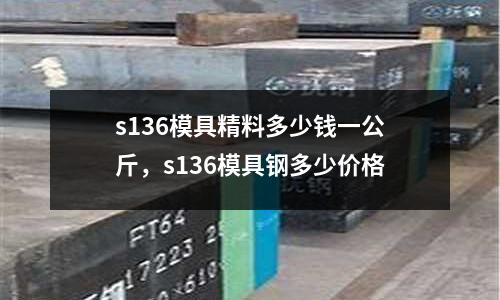 s136模具精料多少錢一公斤,s136模具鋼多少價(jià)格