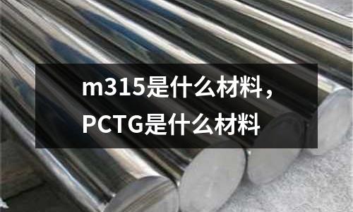 m315是什么材料，PCTG是什么材料