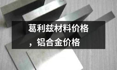 葛利茲材料價格,鋁合金價格