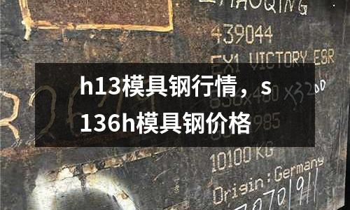 h13模具鋼行情，s136h模具鋼價(jià)格