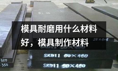 模具耐磨用什么材料好，模具制作材料