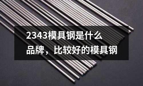 2343模具鋼是什么品牌,比較好的模具鋼