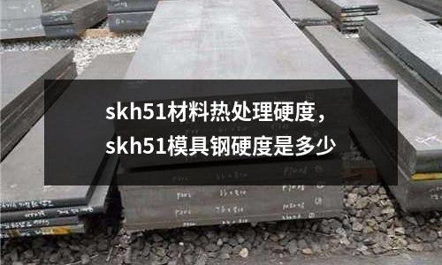 skh51材料熱處理硬度,skh51模具鋼硬度是多少