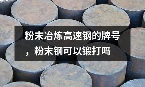 粉末冶煉高速鋼的牌號,粉末鋼可以鍛打嗎