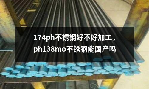 174ph不銹鋼好不好加工,ph138mo不銹鋼能國產嗎