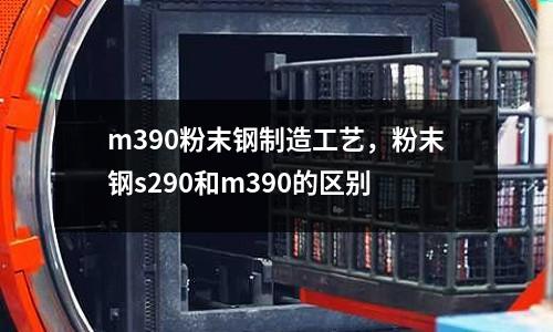 m390粉末鋼制造工藝，粉末鋼s290和m390的區別