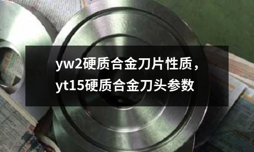yw2硬質合金刀片性質，yt15硬質合金刀頭參數