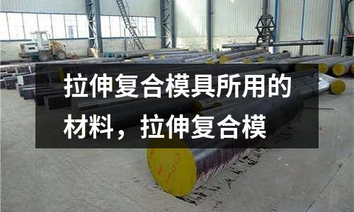 拉伸復合模具所用的材料，拉伸復合模