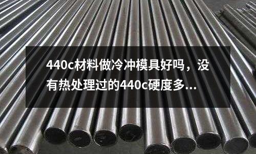 440c材料做冷沖模具好嗎,沒有熱處理過的440c硬度多少