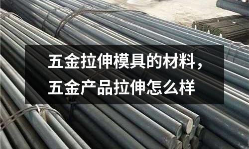 五金拉伸模具的材料，五金產品拉伸怎么樣