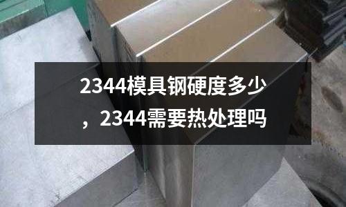 2344模具鋼硬度多少，2344需要熱處理嗎