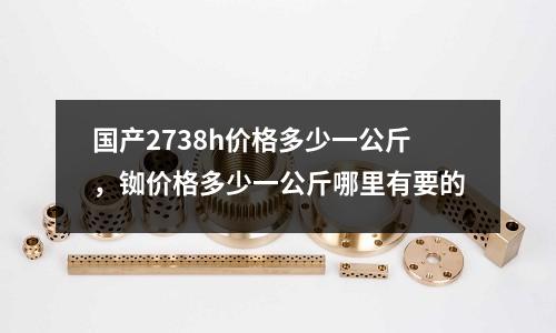 國(guó)產(chǎn)2738h價(jià)格多少一公斤,銣價(jià)格多少一公斤哪里有要的