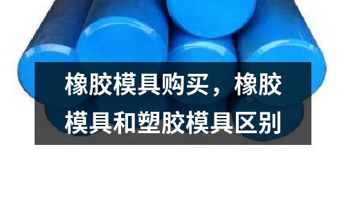 橡膠模具購買,橡膠模具和塑膠模具區別