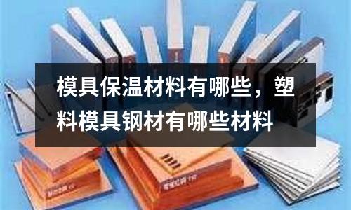 模具保溫材料有哪些,塑料模具鋼材有哪些材料