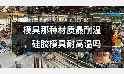 模具那種材質最耐溫,硅膠模具耐高溫嗎