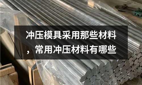 沖壓模具采用那些材料,常用沖壓材料有哪些