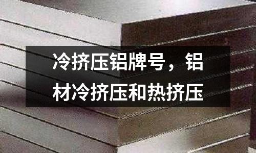 冷擠壓鋁牌號,鋁材冷擠壓和熱擠壓