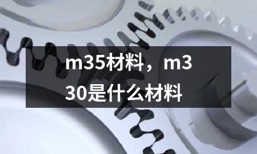 m35材料,m330是什么材料