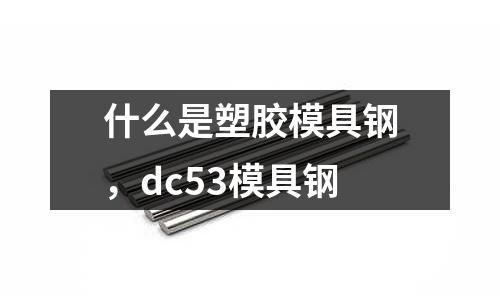 什么是塑膠模具鋼,dc53模具鋼