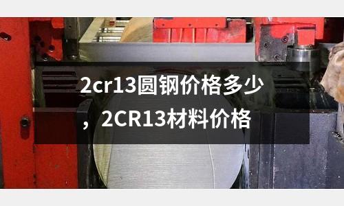 2cr13圓鋼價(jià)格多少,2CR13材料價(jià)格