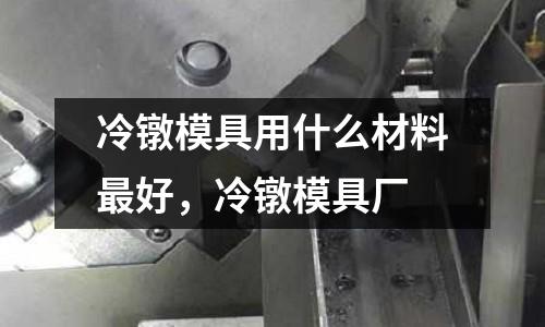 冷鐓模具用什么材料最好,冷鐓模具廠