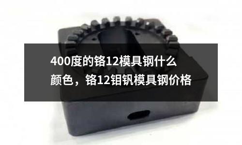 400度的鉻12模具鋼什么顏色,鉻12鉬釩模具鋼價格