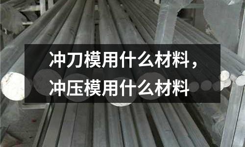 沖刀模用什么材料，沖壓模用什么材料