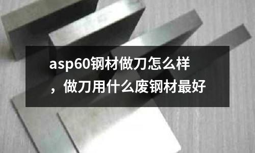 asp60鋼材做刀怎么樣,做刀用什么廢鋼材最好