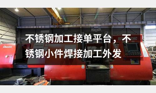 不銹鋼加工接單平臺,不銹鋼小件焊接加工外發(fā)