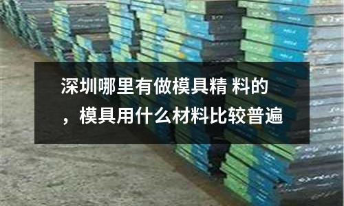 深圳哪里有做模具精 料的,模具用什么材料比較普遍