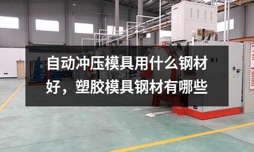 自動(dòng)沖壓模具用什么鋼材好，塑膠模具鋼材有哪些