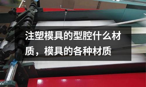 注塑模具的型腔什么材質,模具的各種材質