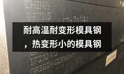 耐高溫耐變形模具鋼，熱變形小的模具鋼